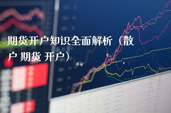 期货开户知识全面解析（散户 期货 开户） (https://www.njaxzs.com/) 期货直播间 第1张