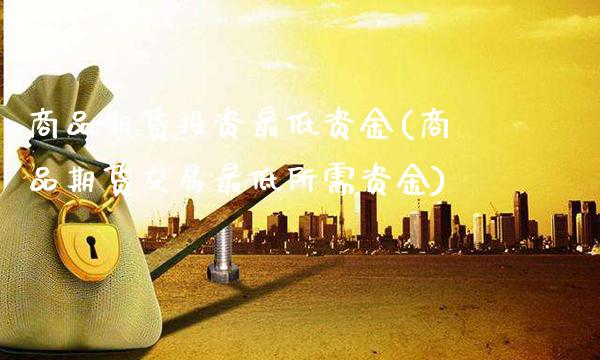 商品期货投资最低资金(商品期货交易最低所需资金) (https://www.njaxzs.com/) 期货开户 第1张