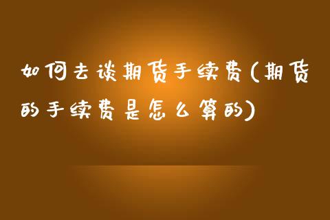如何去谈期货手续费(期货的手续费是怎么算的) (https://www.njaxzs.com/) 期货直播间 第1张