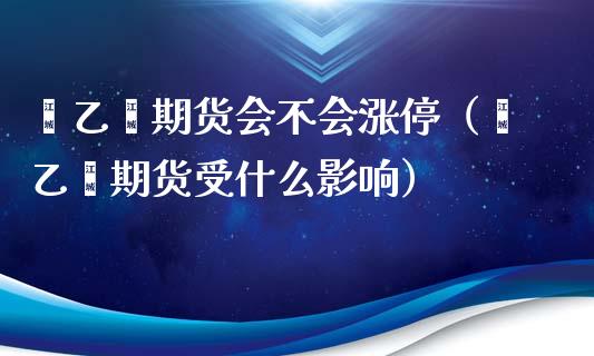 苯乙烯期货会不会涨停（苯乙烯期货受什么影响） (https://www.njaxzs.com/) 原油期货 第1张