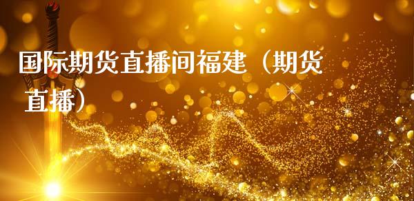 国际期货直播间福建（期货 直播） (https://www.njaxzs.com/) 期货行情 第1张