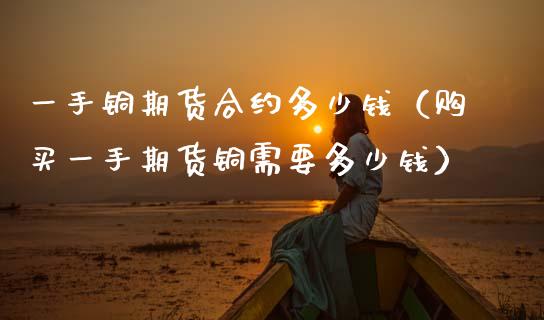 一手铜期货合约多少钱(购买一手期货铜需要多少钱) 内盘期货 第1张-爱新财经 一手铜期货合约多少钱(购买一手期货铜需要多少钱) (https://www.njaxzs.com/) 内盘期货 第1张