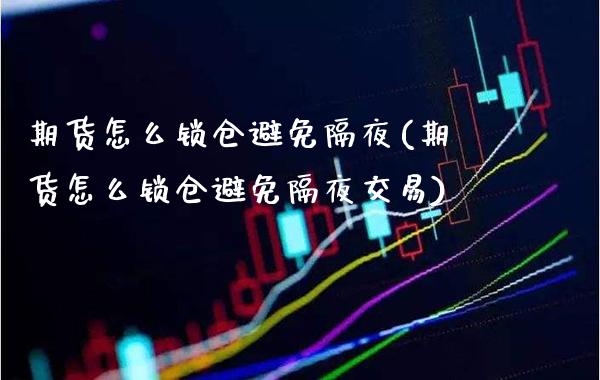 期货怎么锁仓避免隔夜(期货怎么锁仓避免隔夜交易) (https://www.njaxzs.com/) 期货直播间 第1张