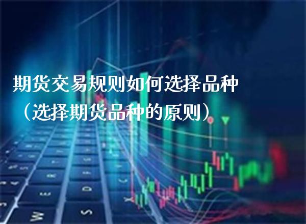期货交易规则如何选择品种（选择期货品种的原则） (https://www.njaxzs.com/) 期货直播间 第1张