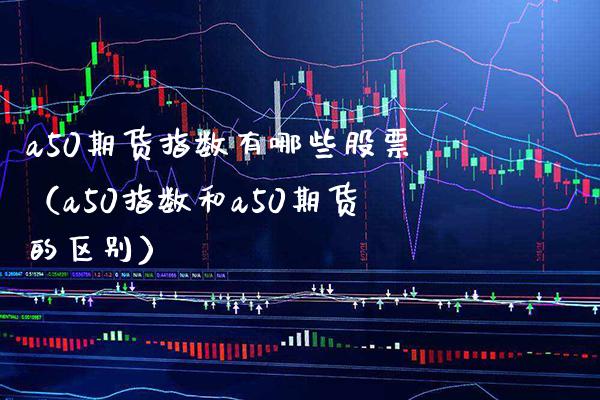 a50期货指数有哪些股票（a50指数和a50期货的区别） (https://www.njaxzs.com/) 内盘期货 第1张