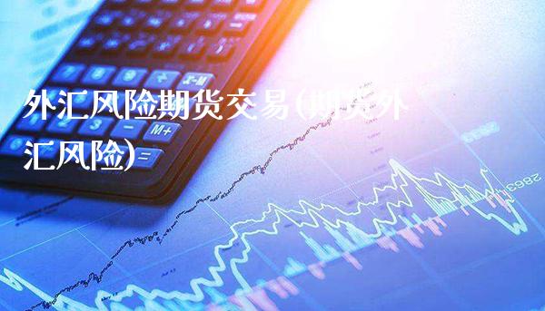 外汇风险期货交易(期货外汇风险) (https://www.njaxzs.com/) 期货直播间 第1张