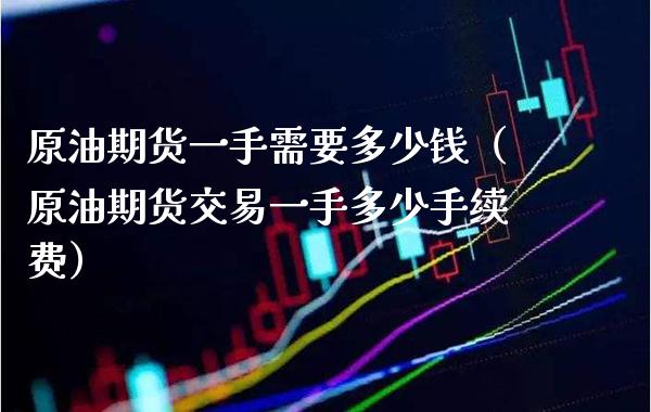 原油期货一手需要多少钱（原油期货交易一手多少手续费） (https://www.njaxzs.com/) 期货直播间 第1张
