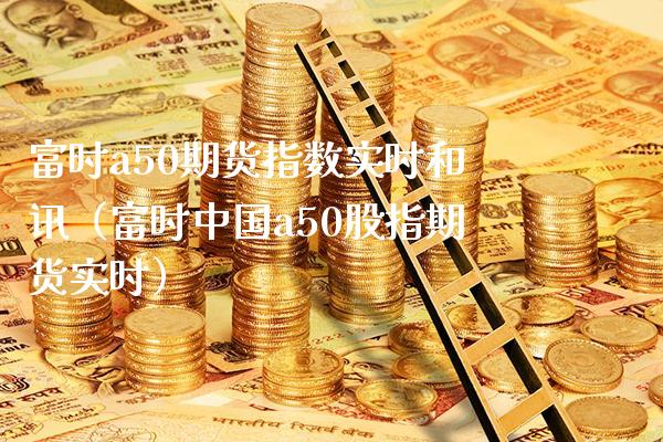 富时a50期货指数实时和讯（富时中国a50股指期货实时） (https://www.njaxzs.com/) 期货直播间 第1张