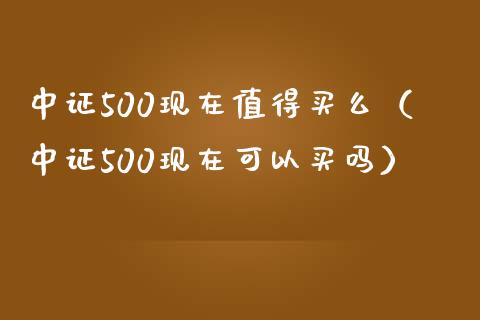 中证500现在值得买么（中证500现在可以买吗） (https://www.njaxzs.com/) 期货开户 第1张