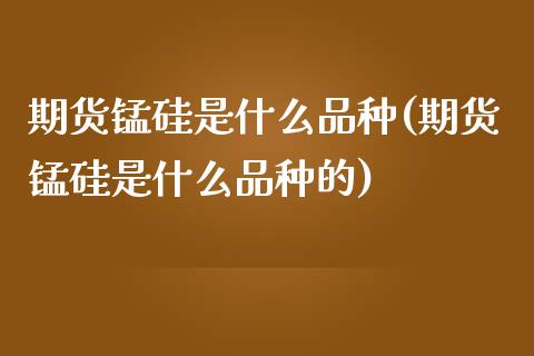 期货锰硅是什么品种(期货锰硅是什么品种的) (https://www.njaxzs.com/) 黄金期货 第1张