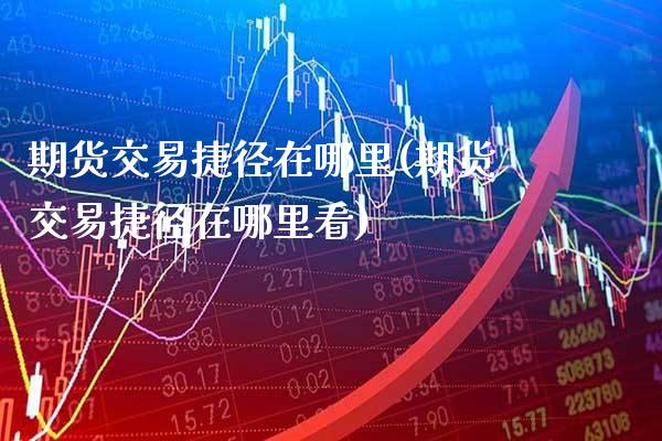 期货交易捷径在哪里(期货交易捷径在哪里看) (https://www.njaxzs.com/) 原油期货 第1张