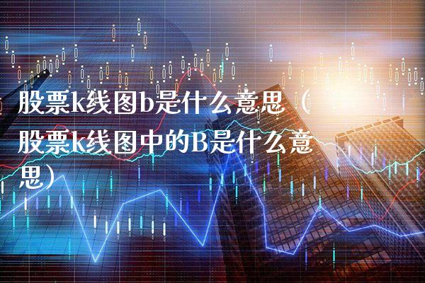 股票k线图b是什么意思（股票k线图中的B是什么意思） (https://www.njaxzs.com/) 期货直播间 第1张