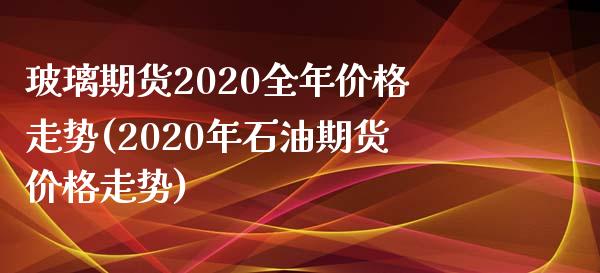 玻璃期货2020全年价格走势(2020年石油期货价格走势) (https://www.njaxzs.com/) 期货直播间 第1张