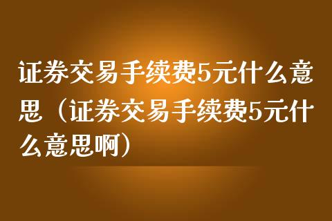 证券交易手续费5元什么意思（证券交易手续费5元什么意思啊） (https://www.njaxzs.com/) 期货直播间 第1张