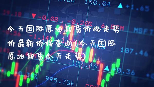 今天国际原油期货走势价最新查询(今天国际原油期货今天走势) (https://www.njaxzs.com/) 期货直播间 第1张
