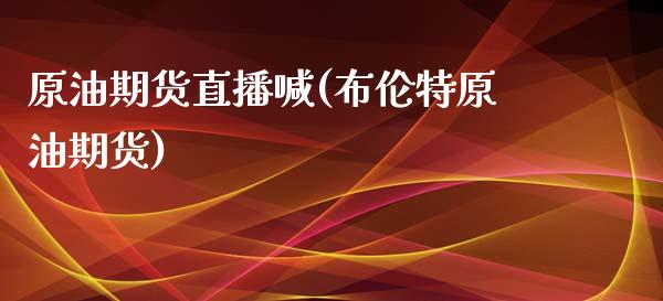 原油期货直播喊(布伦特原油期货) (https://www.njaxzs.com/) 期货开户 第1张