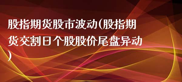 股指期货股市波动(股指期货交割日个股股价尾盘异动) (https://www.njaxzs.com/) 期货行情 第1张