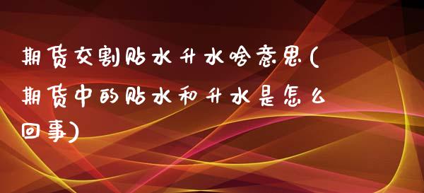 期货交割贴水升水啥意思(期货中的贴水和升水是怎么回事) (https://www.njaxzs.com/) 期货投资 第1张