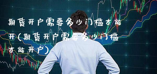 期货开户需要多少门槛才能开(期货开户需要多少门槛才能开户) (https://www.njaxzs.com/) 期货开户 第1张
