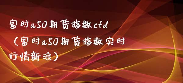 富时a50期货指数cfd（富时a50期货指数实时行情新浪） (https://www.njaxzs.com/) 期货直播间 第1张