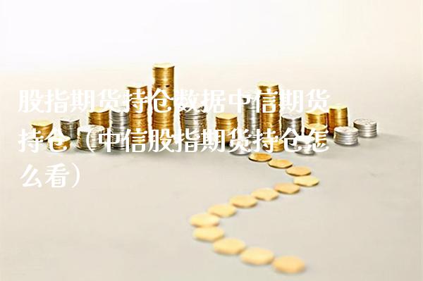 股指期货持仓数据中信期货持仓（中信股指期货持仓怎么看） (https://www.njaxzs.com/) 期货行情 第1张