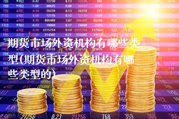 期货市场外资机构有哪些类型(期货市场外资机构有哪些类型的) (https://www.njaxzs.com/) 期货直播间 第1张