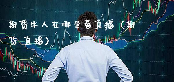 期货牛人在哪里看直播(期货 直播) 期货直播间 第1张-爱新财经 期货牛人在哪里看直播(期货 直播) (https://www.njaxzs.com/) 期货直播间 第1张