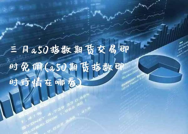 三月a50指数期货交易即时免佣(a50期货指数即时行情在哪看) (https://www.njaxzs.com/) 期货开户 第1张