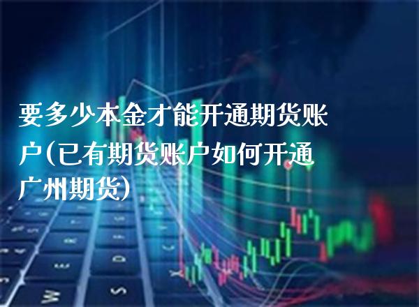 要多少本金才能开通期货账户(已有期货账户如何开通广州期货) (https://www.njaxzs.com/) 期货直播间 第1张