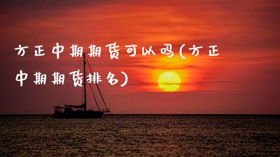 方正中期期货可以吗(方正中期期货排名) (https://www.njaxzs.com/) 内盘期货 第1张