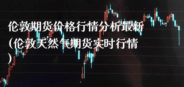 伦敦期货价格行情分析最新(伦敦天然气期货实时行情) (https://www.njaxzs.com/) 内盘期货 第1张