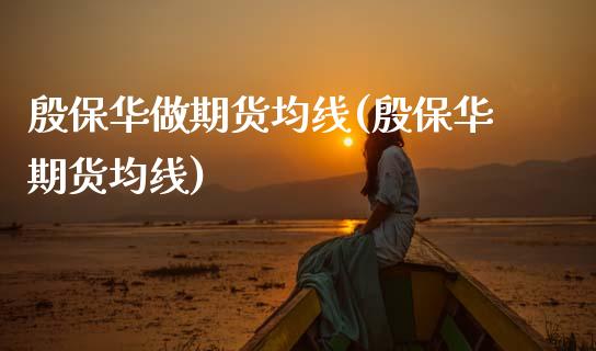 殷保华做期货均线(殷保华期货均线) (https://www.njaxzs.com/) 期货直播间 第1张