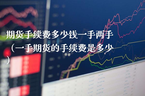 期货手续费多少钱一手两手（一手期货的手续费是多少） (https://www.njaxzs.com/) 期货直播间 第1张