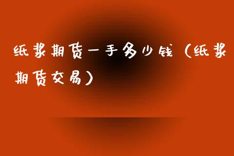 纸浆期货一手多少钱（纸浆期货交易） (https://www.njaxzs.com/) 内盘期货 第1张