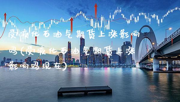 受液化石油气期货上涨影响吗(受液化石油气期货上涨影响吗现在) (https://www.njaxzs.com/) 期货开户 第1张