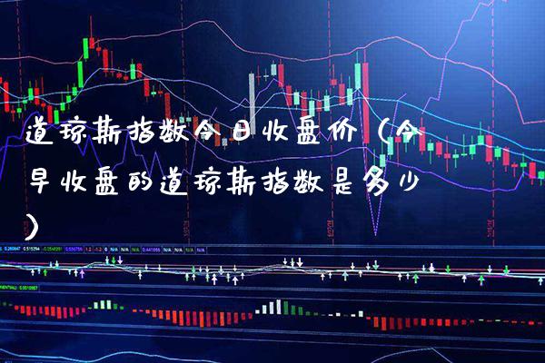 道琼斯指数今日收盘价（今早收盘的道琼斯指数是多少） (https://www.njaxzs.com/) 期货直播间 第1张