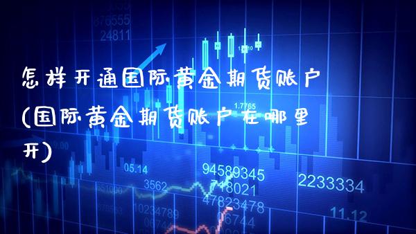 怎样开通国际黄金期货账户(国际黄金期货账户在哪里开) (https://www.njaxzs.com/) 内盘期货 第1张