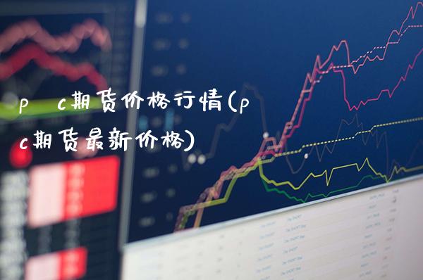 p∨c期货价格行情(pⅴc期货最新价格) (https://www.njaxzs.com/) 期货直播间 第1张