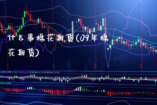 什么事棉花期货(09年棉花期货) (https://www.njaxzs.com/) 期货直播间 第1张