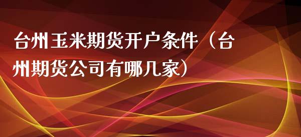 台州玉米期货开户条件（台州期货公司有哪几家） (https://www.njaxzs.com/) 期货直播间 第1张