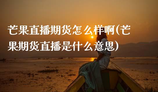 芒果直播期货怎么样啊(芒果期货直播是什么意思) (https://www.njaxzs.com/) 期货行情 第1张