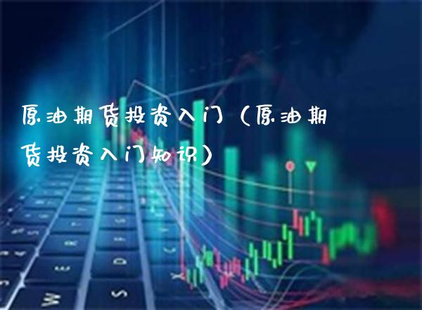 原油期货投资入门（原油期货投资入门知识） (https://www.njaxzs.com/) 期货直播间 第1张