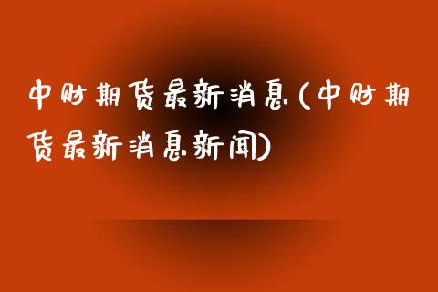 中财期货最新消息(中财期货最新消息新闻) (https://www.njaxzs.com/) 期货直播间 第1张