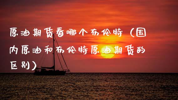原油期货看哪个布伦特（国内原油和布伦特原油期货的区别） (https://www.njaxzs.com/) 期货直播间 第1张