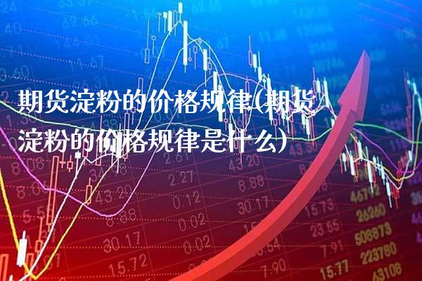 期货淀粉的规律(期货淀粉的规律是什么) (https://www.njaxzs.com/) 期货行情 第1张