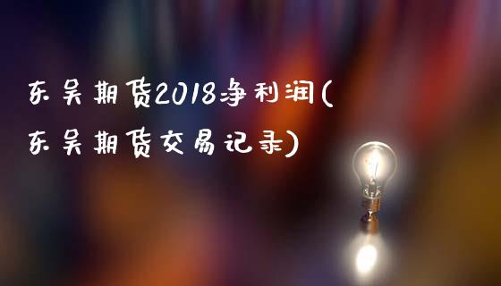 东吴期货2018净利润(东吴期货交易记录) (https://www.njaxzs.com/) 期货直播间 第1张