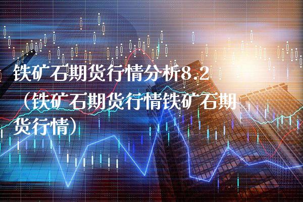 铁矿石期货行情分析8.2（铁矿石期货行情铁矿石期货行情） (https://www.njaxzs.com/) 期货直播间 第1张