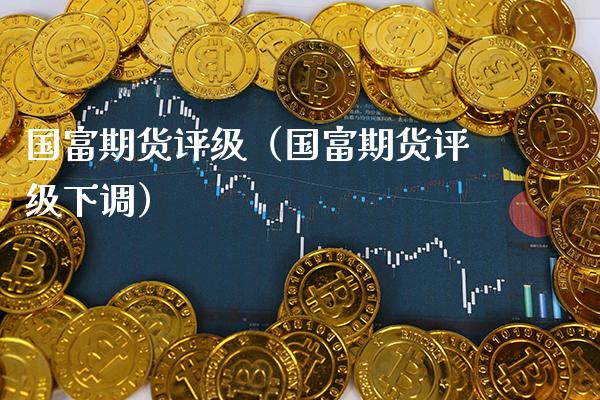 国富期货评级（国富期货评级下调） (https://www.njaxzs.com/) 期货直播间 第1张