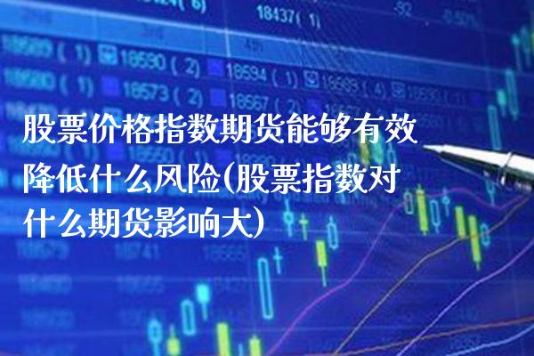 股票价格指数期货能够有效降低什么风险(股票指数对什么期货影响大) (https://www.njaxzs.com/) 内盘期货 第1张