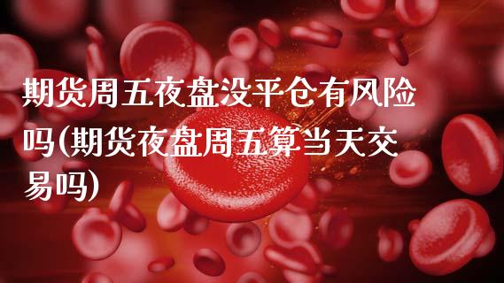 期货周五夜盘没平仓有风险吗(期货夜盘周五算当天交易吗) (https://www.njaxzs.com/) 内盘期货 第1张